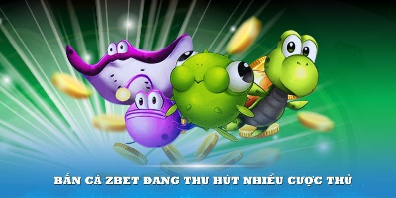 Bắn cá ZBET đang thu hút nhiều cược thủ